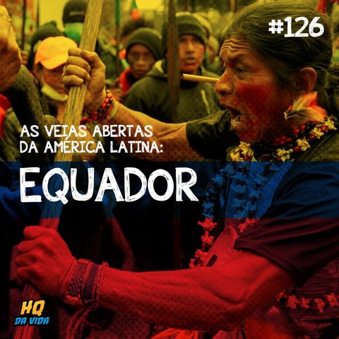 HQ da vida #126 – As veias abertas da América Latina: Equador