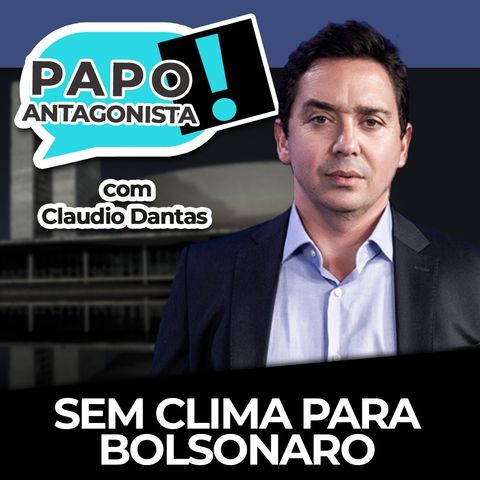 Sem clima para Bolsonaro - Papo Antagonista com Claudio Dantas