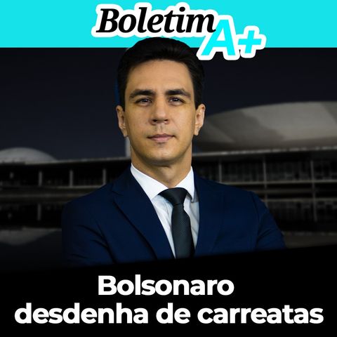 BOLETIM A+: Bolsonaro desdenha de carreatas