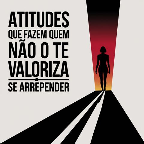 Atitudes que Fazem Quem Não Te Valoriza Se Arrepender