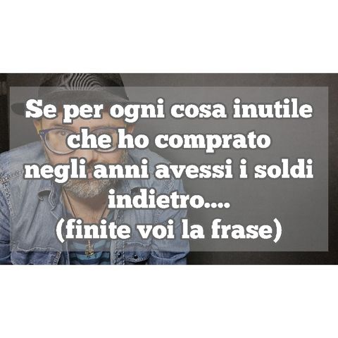 Episodio 1306 - Se per ogni cosa inutile che ho comprato begli anni avessi i soldi indietro....(finite voi la frase) 4tu