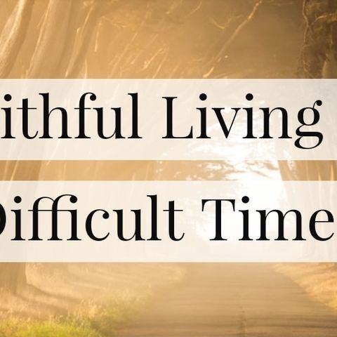 Faithful Living in Difficult Times