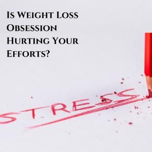 Is Weight Loss Obsession Hurting Your Efforts?