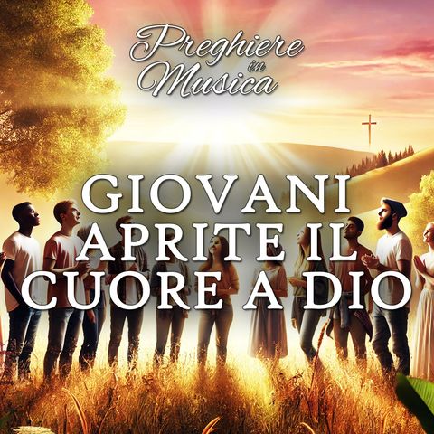 GIOVANI, APRITE IL CUORE A DIO: Scoprite la gioia di un Amore incondizionato!