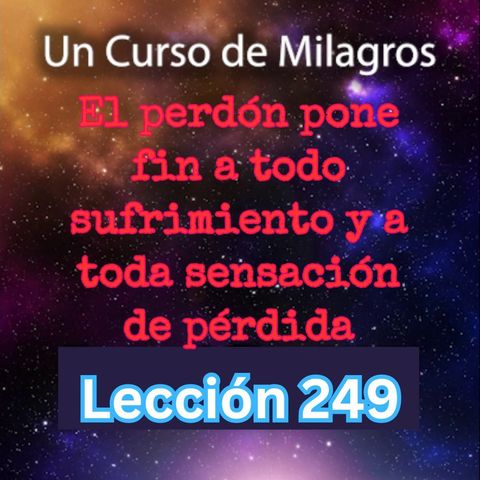 LECCIÓN 249 - "El perdón pone fin a todo sufrimiento y a toda sensación de pérdida" Un Curso de Milagros