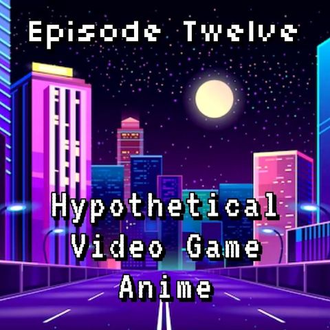 Episode 12: Hypothetical Video Game Anime