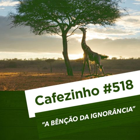 Cafezinho 518 - A bênção da ignorância