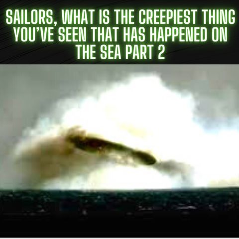 Sailors, What Is the Creepiest Thing You’ve Seen That Has Happened on the Sea Part 2