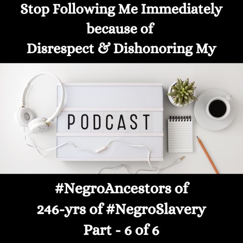 Disrespect & Dishonoring My #NegroAncestors of 246-yrs of #NegroSlavery Part - 6 of 6