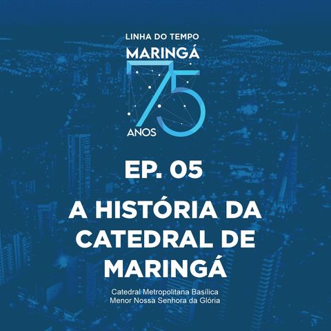 EP 05 - Podcast - Linha do Tempo Maringá 75 Anos - A História da Catedral de Maringá