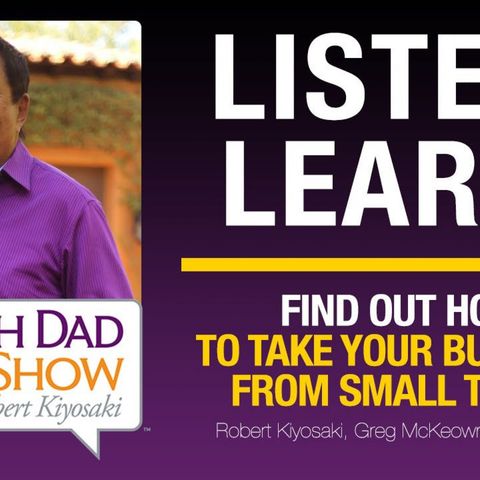 FIND OUT HOW TO TAKE YOUR BUSINESS FROM SMALL TO BIG—Robert Kiyosaki, Greg McKeown, Blair Singer
