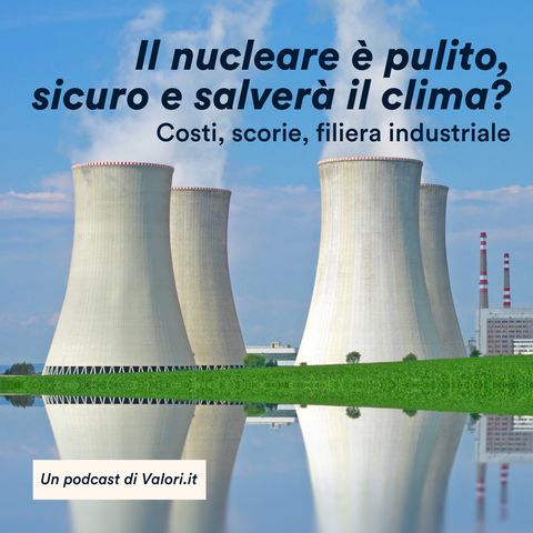 Il nucleare è pulito, sicuro e salverà il clima? Costi, scorie, filiera industriale