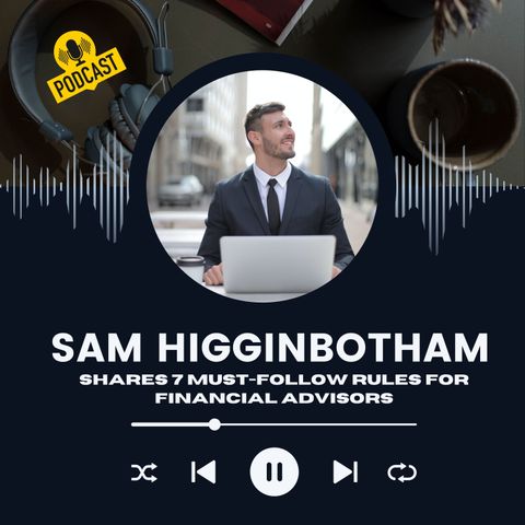 Sam Higginbotham Shares 7 Must-Follow Rules for Financial Advisors