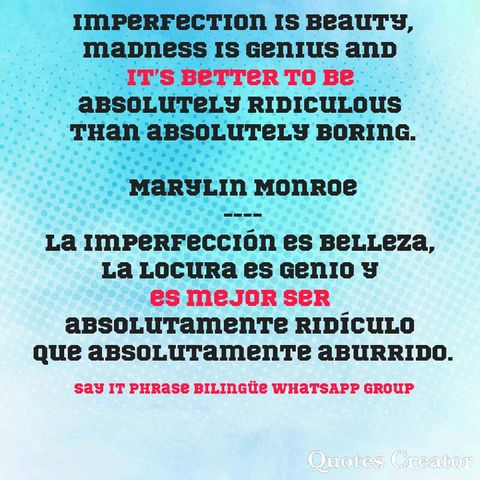 Imperfection is beauty, madness is genius and it’s better to be absolutely ridiculous than absolutely boring. Marylin Monroe