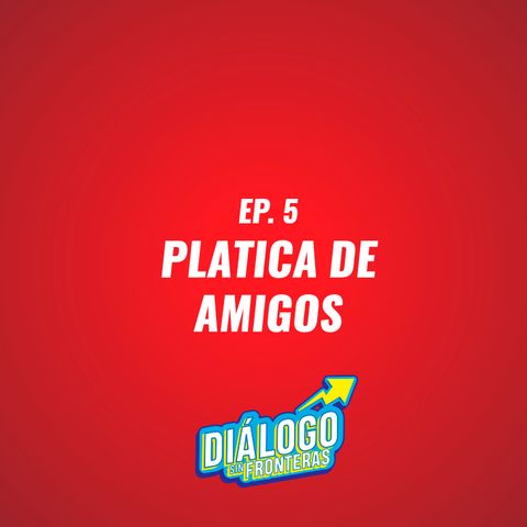 EP. 5 Platica de Amigos - Diálogo Sin Fronteras