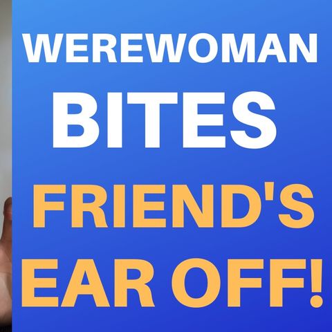 WEREWOMAN BITES FRIEND'S EAR OFF