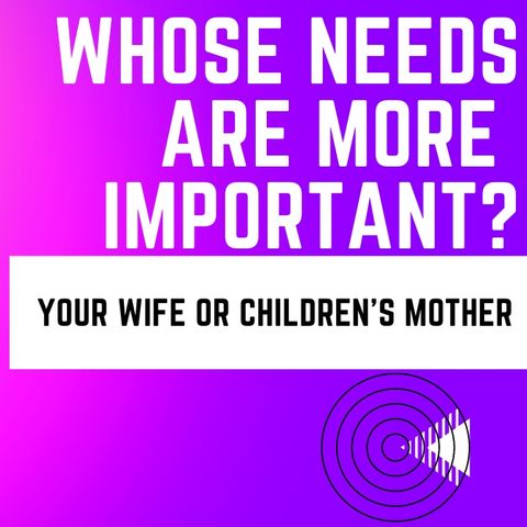 Who's needs are more important? Your wife or your children's mother...