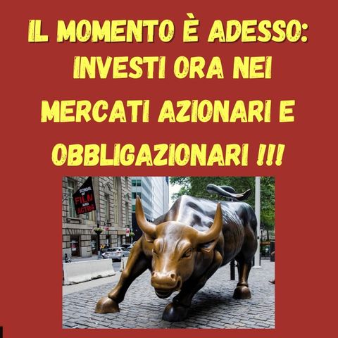 Il Momento è Adesso: Investi Ora nei Mercati Azionari e Obbligazionari !!!