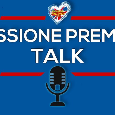 Passione Premier Talk #40: Follie di campionato e mercato