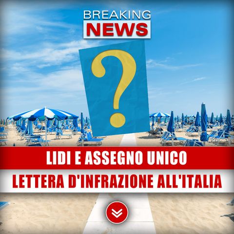 Concessioni Balneari E Assegno Unico, Lettera D'Infrazione All'Italia: Cosa Accadrà Con La Ue!