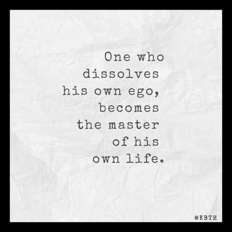 One who dissolves his own ego, becomes the maser of his own life.