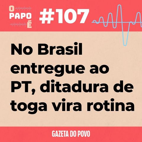 O Papo É #107: No Brasil entregue ao PT, ditadura de toga vira rotina