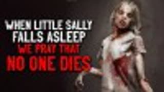 "When little Sally falls asleep, we pray that no one dies" Creepypasta