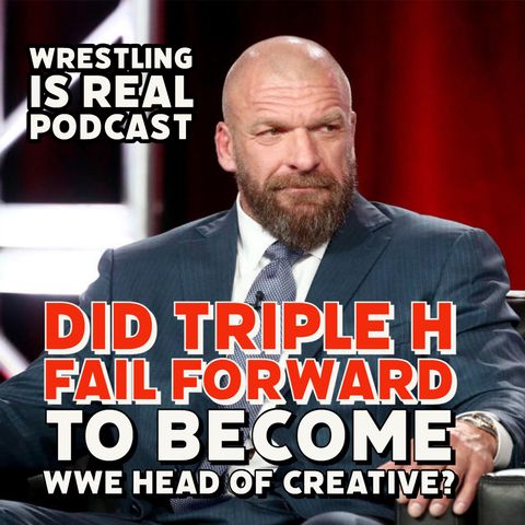 Did Triple H Fail Forward to Become WWE Head of Creative? (ep.709)