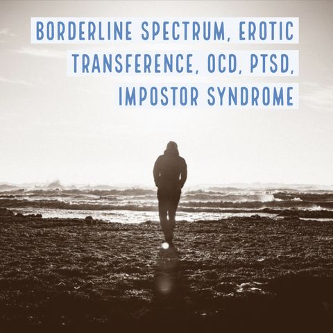 Borderline Spectrum, Erotic Transference, OCD, PTSD, Impostor Syndrome
