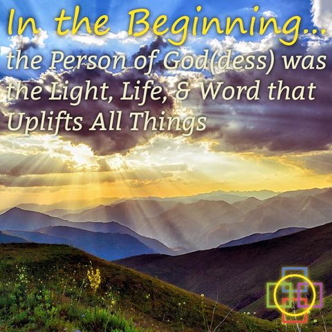 In the Beginning... the Person of God(dess) was the Light, Life, & Word that Uplifts All Things
