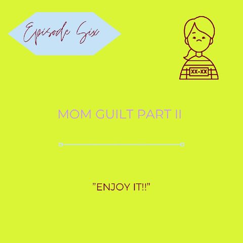 Episode 6- Mom guilt part 2 "Enjoy it!!"