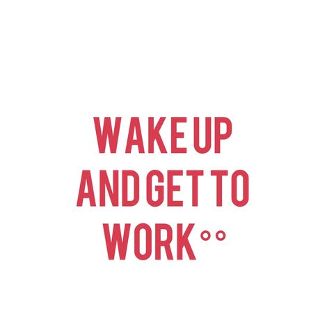 Wake Up and Get To Work