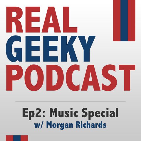 PODCAST: The Real Geeky Podcast - Episode 2 - Music Special (w/ Morgan Richards)