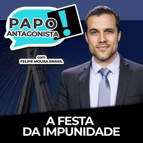 A FESTA DA IMPUNIDADE - Papo Antagonista com Felipe Moura Brasil