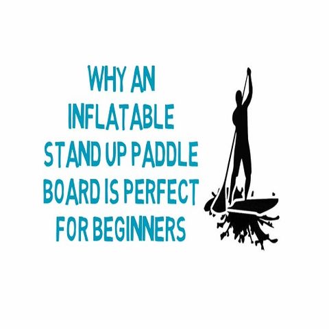 Why An Inflatable Stand Up Paddle Board Is Perfect For Beginners
