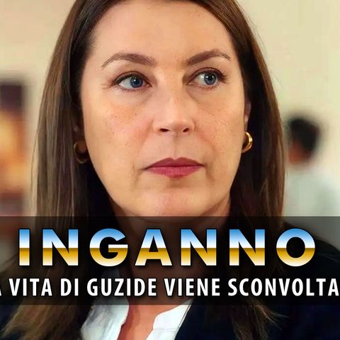 Inganno, Anticipazioni: La Vita Di Guzide Viene Sconvolta!