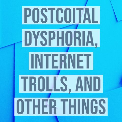Postcoital Dysphoria, Internet Trolls, and Other Things