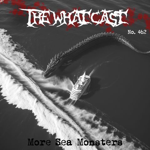 The What Cast #462 - More Sea Monsters