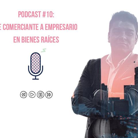 Podcast #10: De comerciante a empresario en bienes raíces