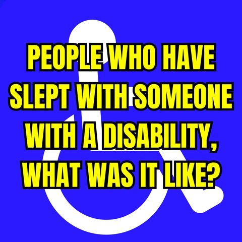 People Who Have Slept With Someone With A Disability, What Was It Like? | Ask Reddit
