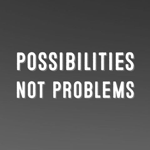 Possibilities not Problems