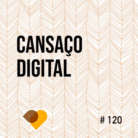Ep. 120 - Cansaço Digital