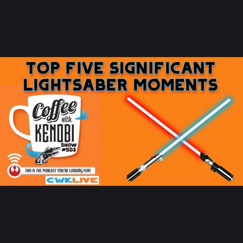 CWK Show #503 LIVE: Top Five Significant Lightsaber Moments