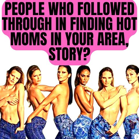People Who Followed Through In Finding Hot Moms In Your Area, Story?