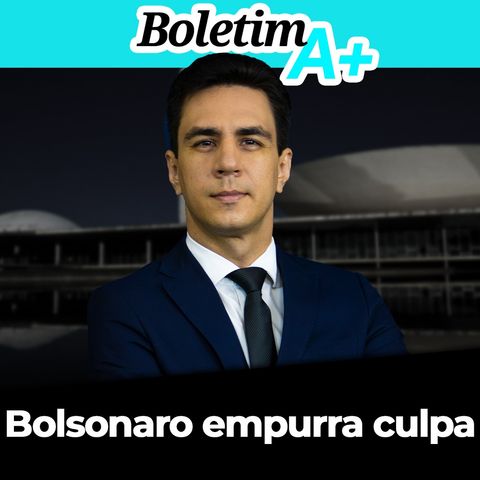BOLETIM A+: Bolsonaro empurra culpa