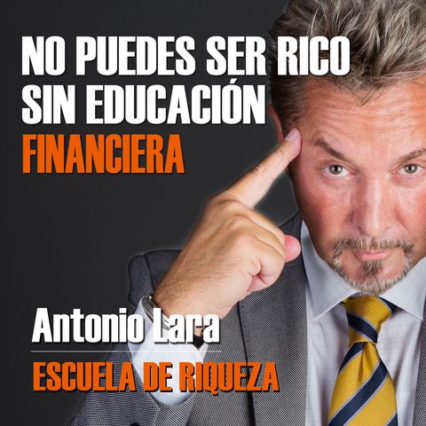 Antonio Lara Ep3 - No puedes ser Rico sin educación financiera