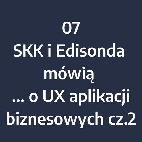 Odcinek 7 - SKK i Edisonda mówią... o UX aplikacji biznesowych (cz.2)