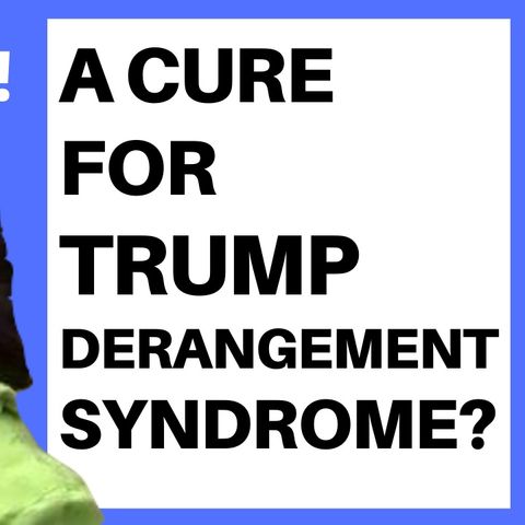 IS THERE A CURE FOR TRUMP DERANGEMENT SYNDROME?