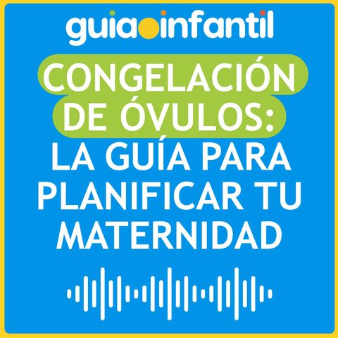 Congelación de óvulos: la guía para planificar tu maternidad