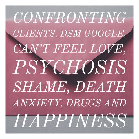 Confronting Clients, DSM Google, Can’t Feel Love, Psychosis Shame, Death Anxiety, Drugs and Happiness